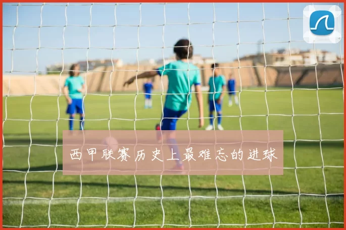 西甲联赛历史上最难忘的进球