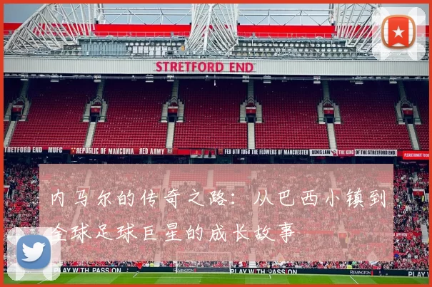 内马尔的传奇之路：从巴西小镇到全球足球巨星的成长故事