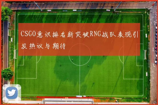 CSGO意识排名新突破RNG战队表现引发热议与期待