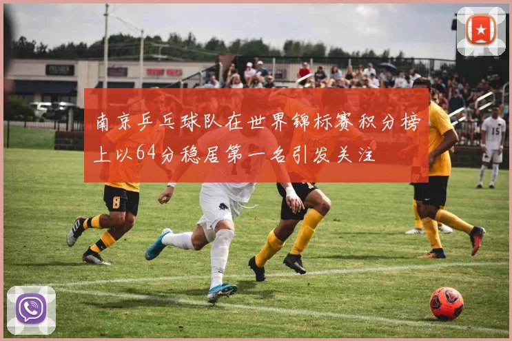 南京乒乓球队在世界锦标赛积分榜上以64分稳居第一名引发关注