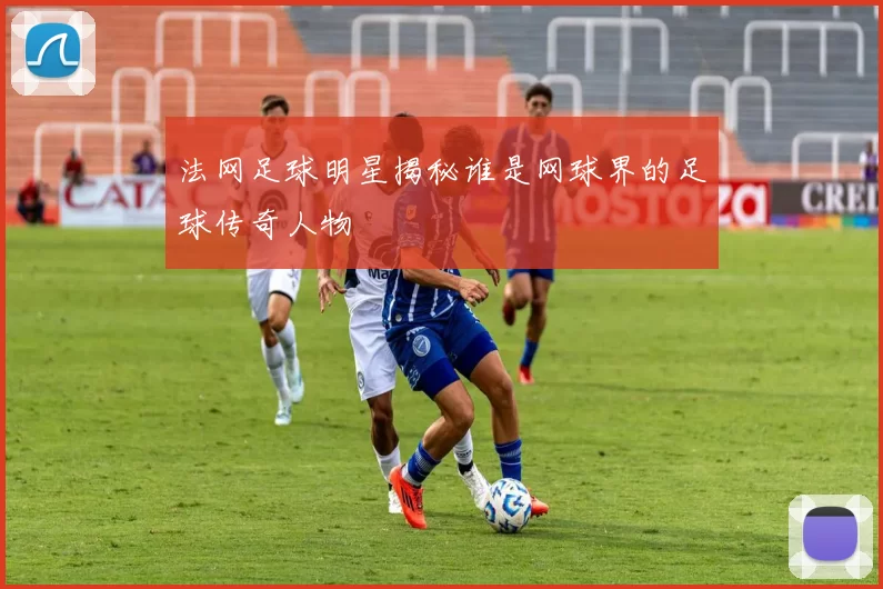 法网足球明星揭秘谁是网球界的足球传奇人物