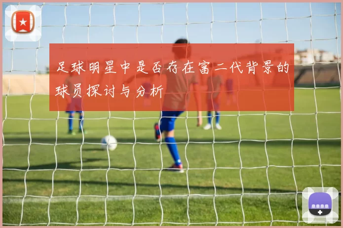 足球明星中是否存在富二代背景的球员探讨与分析