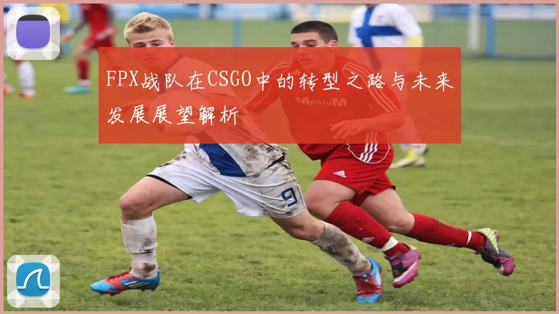 FPX战队在CSGO中的转型之路与未来发展展望解析