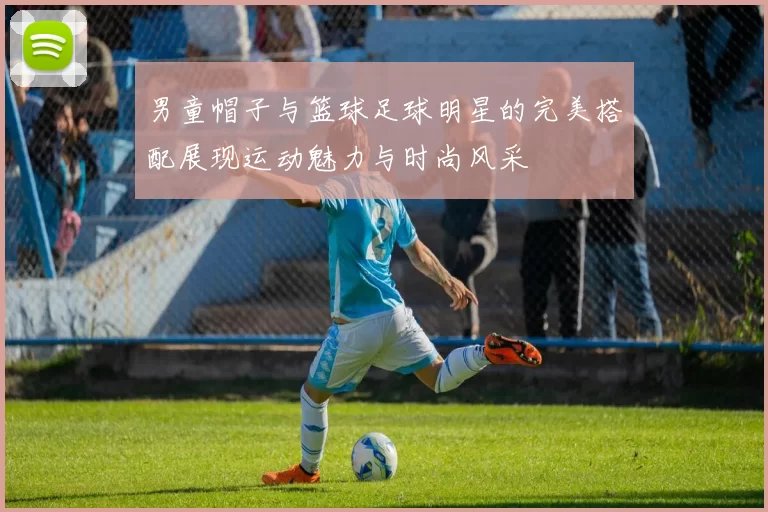 男童帽子与篮球足球明星的完美搭配展现运动魅力与时尚风采