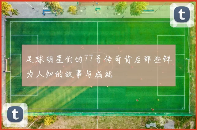 足球明星们的77号传奇背后那些鲜为人知的故事与成就