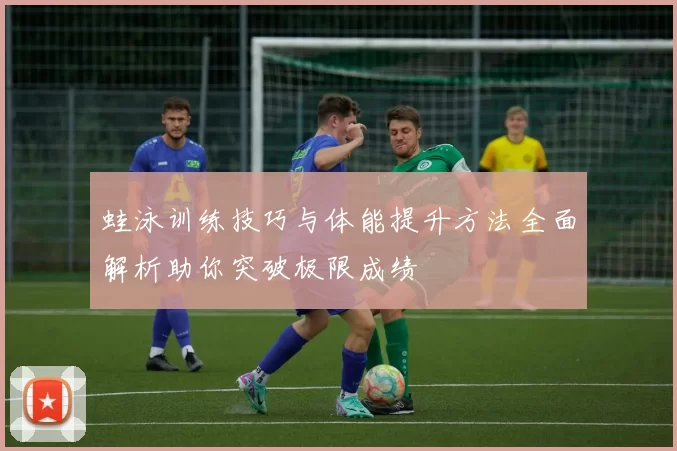 蛙泳训练技巧与体能提升方法全面解析助你突破极限成绩