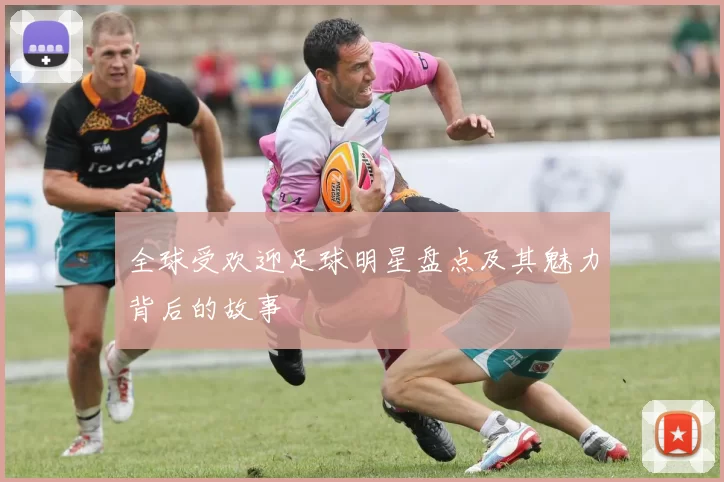 全球受欢迎足球明星盘点及其魅力背后的故事