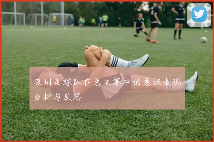 深圳足球队在总决赛中的意识表现分析与反思