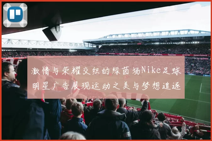 激情与荣耀交织的绿茵场Nike足球明星广告展现运动之美与梦想追逐