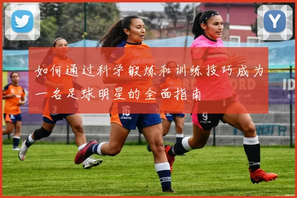 如何通过科学锻炼和训练技巧成为一名足球明星的全面指南
