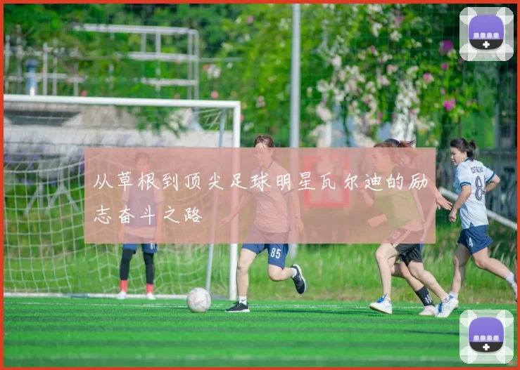 从草根到顶尖足球明星瓦尔迪的励志奋斗之路