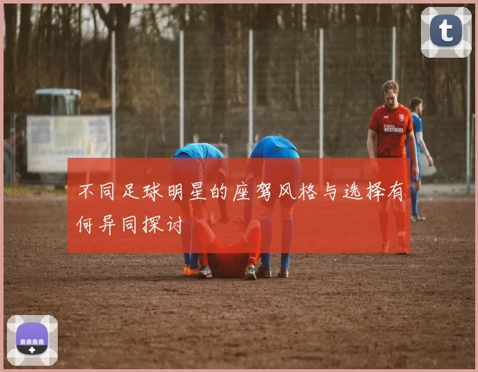 不同足球明星的座驾风格与选择有何异同探讨