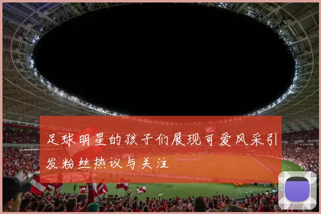 足球明星的孩子们展现可爱风采引发粉丝热议与关注