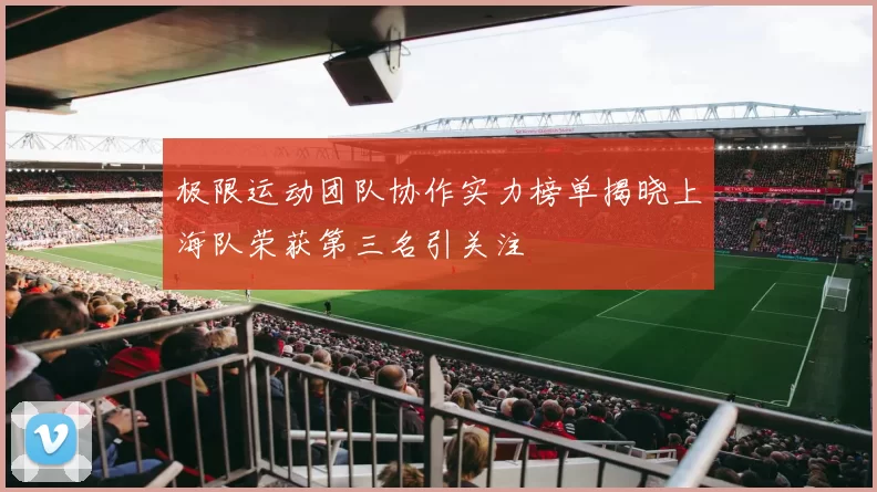 极限运动团队协作实力榜单揭晓上海队荣获第三名引关注