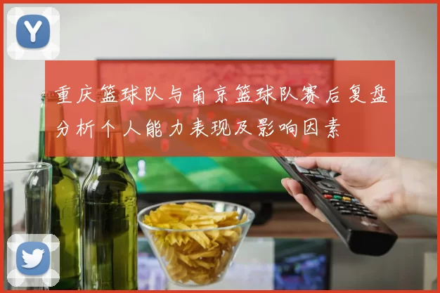重庆篮球队与南京篮球队赛后复盘分析个人能力表现及影响因素