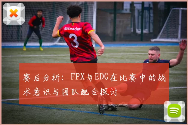 赛后分析：FPX与EDG在比赛中的战术意识与团队配合探讨