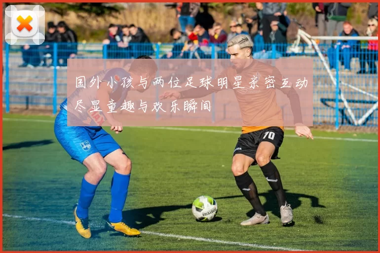 国外小孩与两位足球明星亲密互动尽显童趣与欢乐瞬间