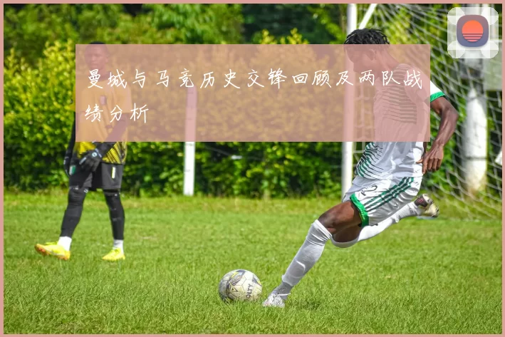 曼城与马竞历史交锋回顾及两队战绩分析