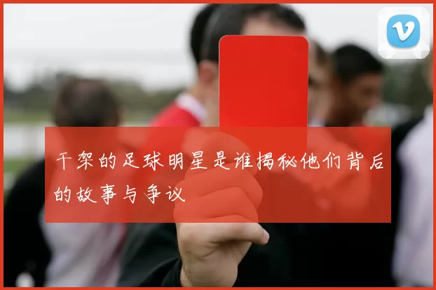 干架的足球明星是谁揭秘他们背后的故事与争议