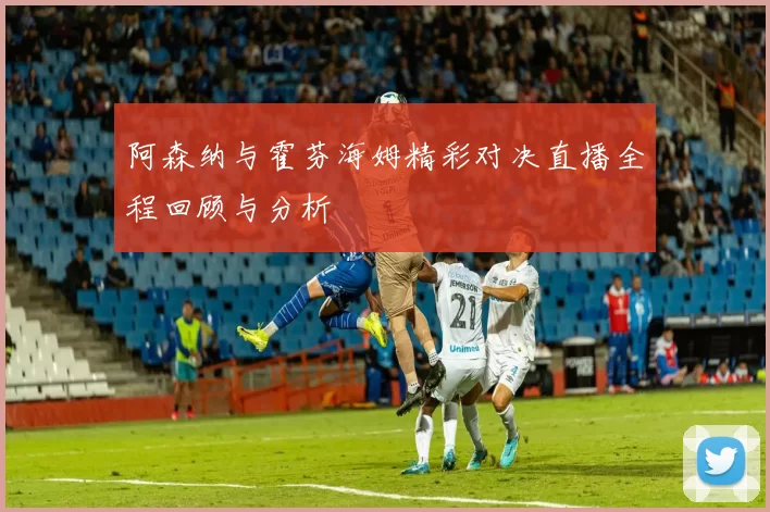 阿森纳与霍芬海姆精彩对决直播全程回顾与分析
