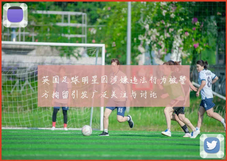 英国足球明星因涉嫌违法行为被警方拘留引发广泛关注与讨论