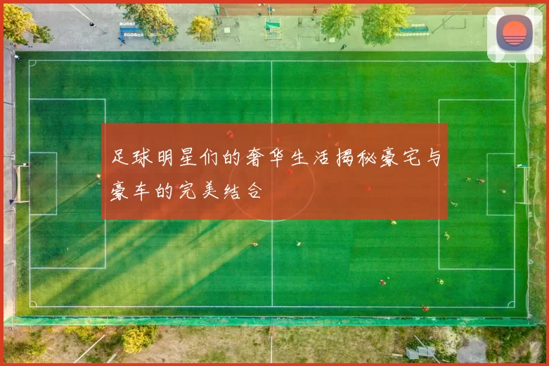足球明星们的奢华生活揭秘豪宅与豪车的完美结合