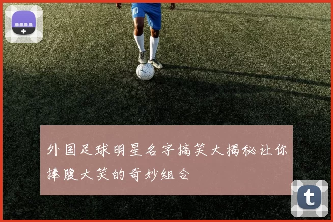 外国足球明星名字搞笑大揭秘让你捧腹大笑的奇妙组合