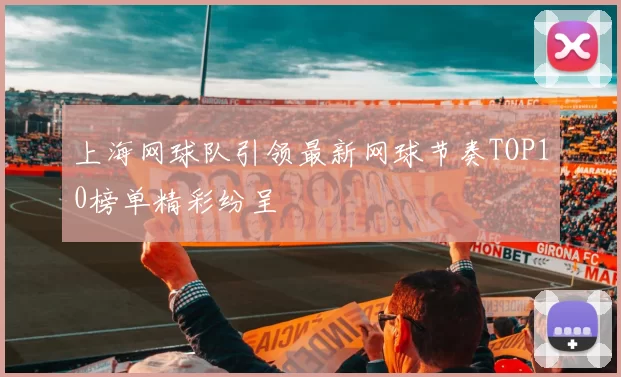 上海网球队引领最新网球节奏TOP10榜单精彩纷呈