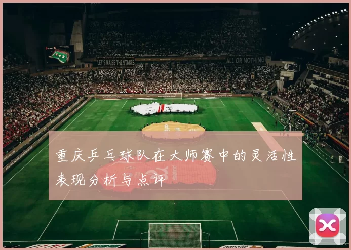 重庆乒乓球队在大师赛中的灵活性表现分析与点评