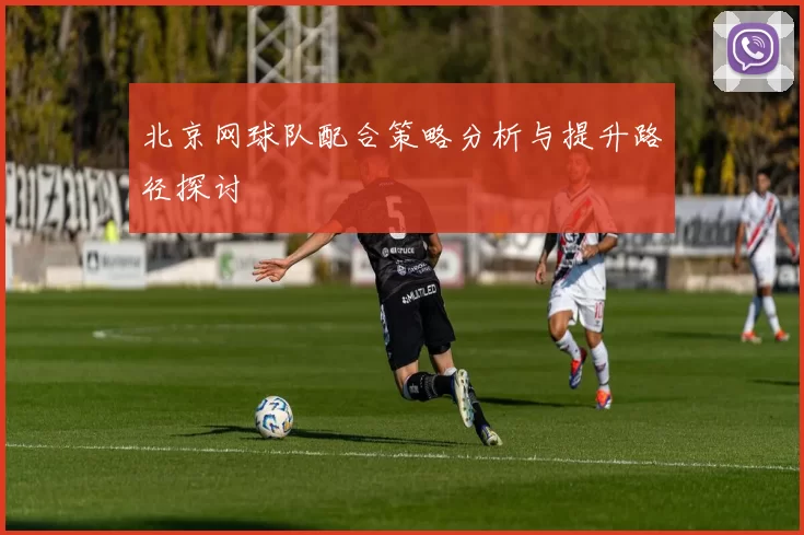 北京网球队配合策略分析与提升路径探讨