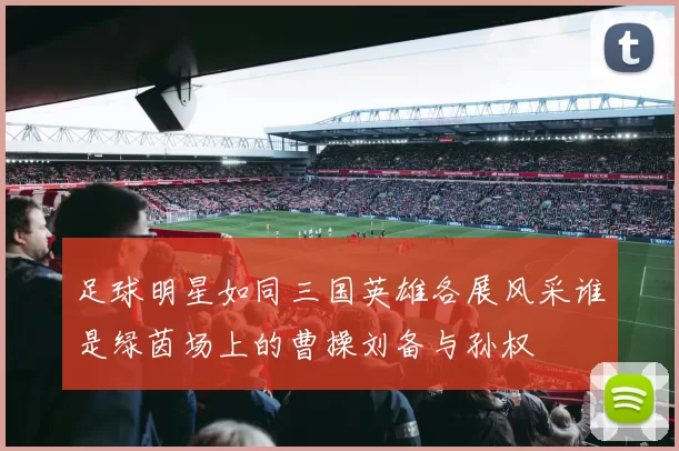 足球明星如同三国英雄各展风采谁是绿茵场上的曹操刘备与孙权