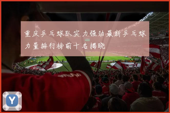 重庆乒乓球队实力强劲最新乒乓球力量排行榜前十名揭晓