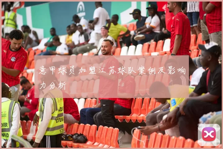 意甲球员加盟江苏球队案例及影响力分析