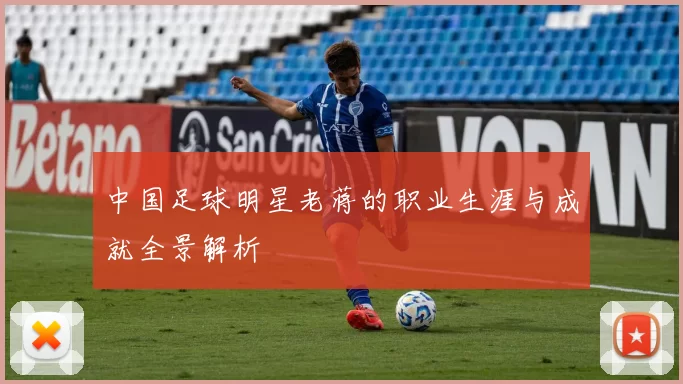 中国足球明星老蒋的职业生涯与成就全景解析