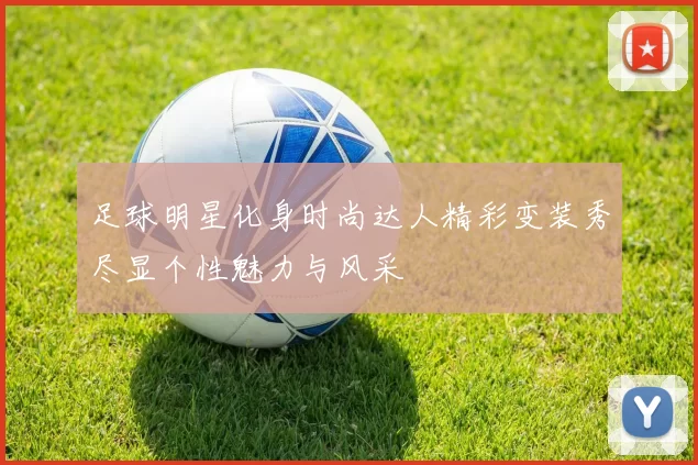 足球明星化身时尚达人精彩变装秀尽显个性魅力与风采