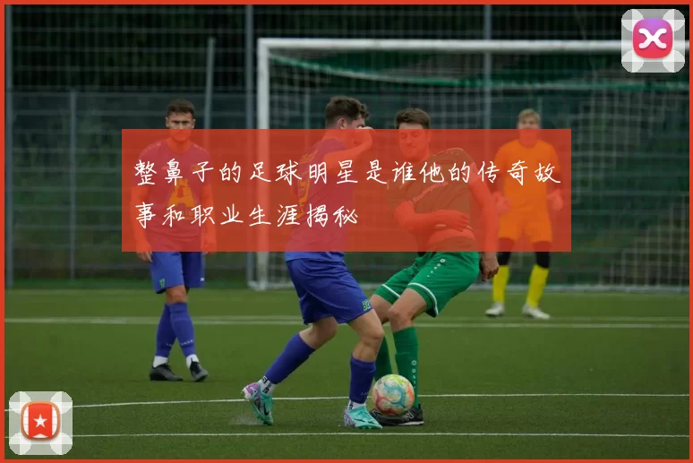 整鼻子的足球明星是谁他的传奇故事和职业生涯揭秘