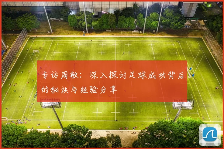 专访周敏：深入探讨足球成功背后的秘诀与经验分享