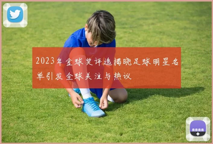 2023年金球奖评选揭晓足球明星名单引发全球关注与热议