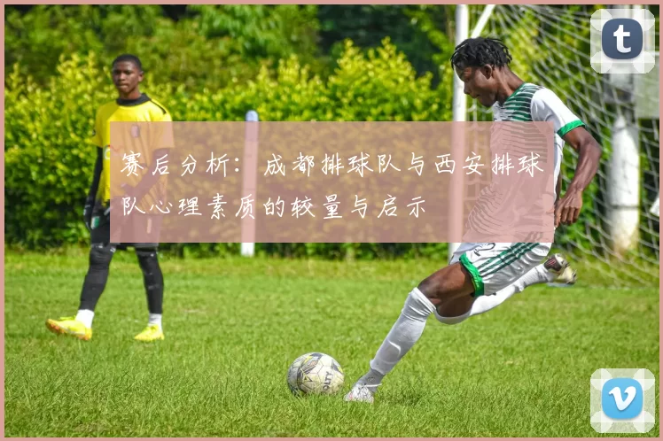 赛后分析：成都排球队与西安排球队心理素质的较量与启示