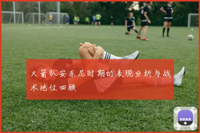 火箭队安东尼时期的表现分析与战术地位回顾