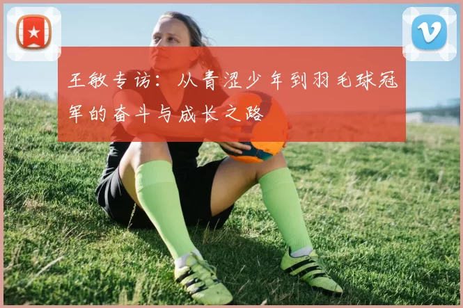 王敏专访：从青涩少年到羽毛球冠军的奋斗与成长之路