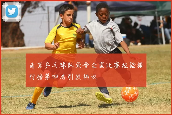 南京乒乓球队荣登全国比赛经验排行榜第四名引发热议