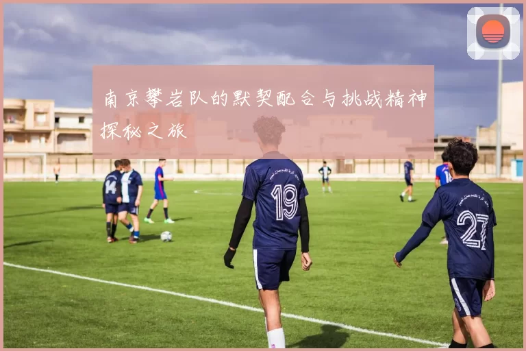 南京攀岩队的默契配合与挑战精神探秘之旅