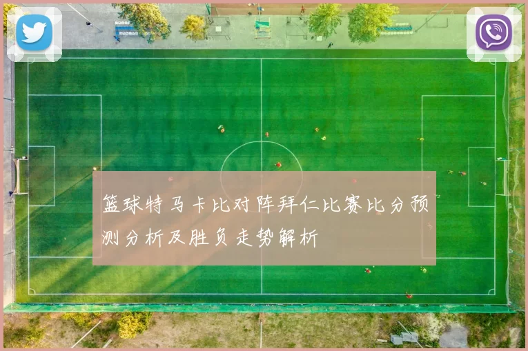 篮球特马卡比对阵拜仁比赛比分预测分析及胜负走势解析