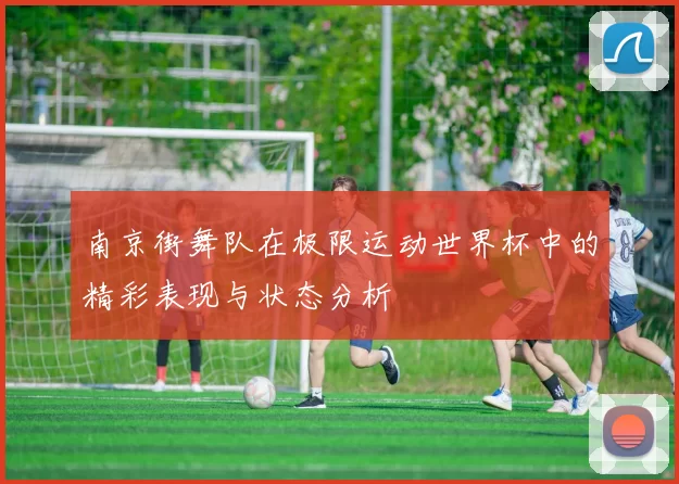 南京街舞队在极限运动世界杯中的精彩表现与状态分析