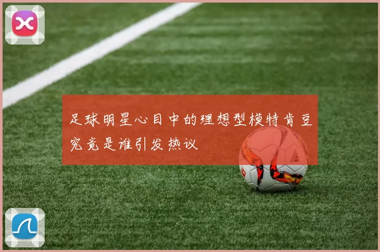 足球明星心目中的理想型模特肯豆究竟是谁引发热议