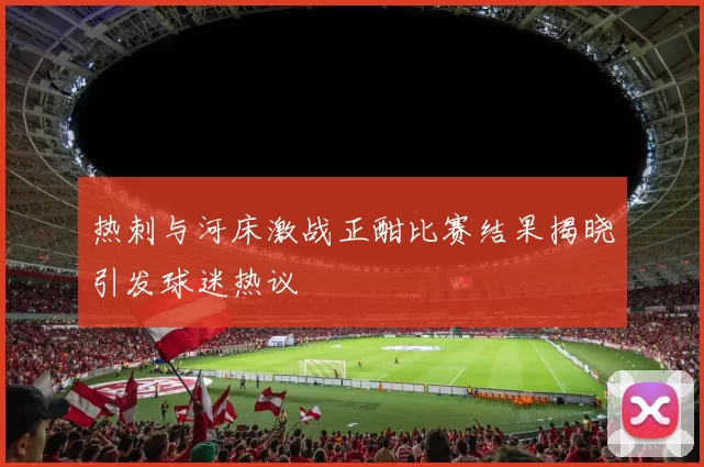 热刺与河床激战正酣比赛结果揭晓引发球迷热议