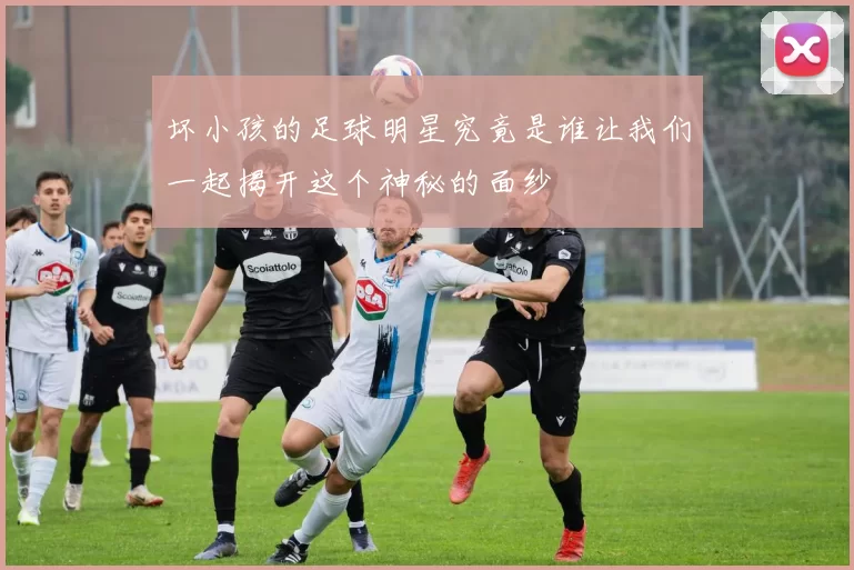 坏小孩的足球明星究竟是谁让我们一起揭开这个神秘的面纱