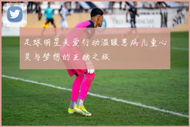 足球明星关爱行动温暖患病儿童心灵与梦想的互动之旅
