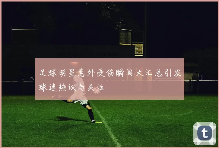 足球明星意外受伤瞬间大汇总引发球迷热议与关注